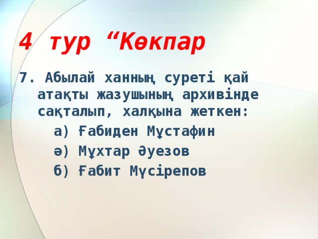 4 тур “Көкпар 7. Абылай ханның суреті қай атақты жазушының архивінде сақталып, халқына жеткен:  а) Ғабиден Мұстафин  ә) Мұхтар Әуезов  б) Ғабит Мүсірепов