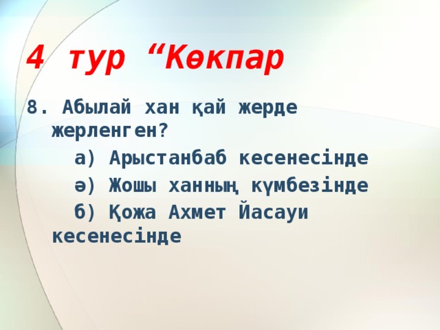 4 тур “Көкпар 8. Абылай хан қай жерде жерленген?  а) Арыстанбаб кесенесінде  ә) Жошы ханның күмбезінде  б) Қожа Ахмет Йасауи кесенесінде