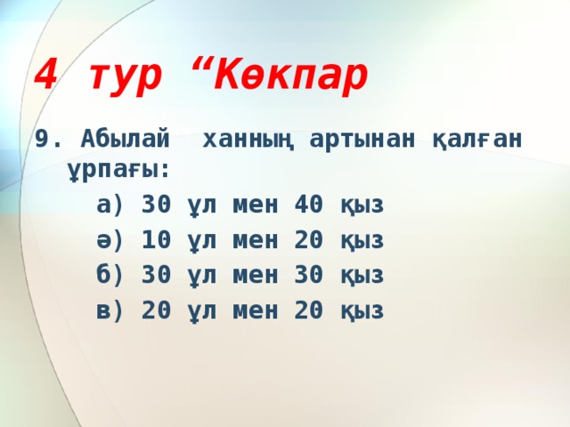 4 тур “Көкпар 9. Абылай ханның артынан қалған ұрпағы:  а) 30 ұл мен 40 қыз  ә) 10 ұл мен 20 қыз  б) 30 ұл мен 30 қыз  в) 20 ұл мен 20 қыз