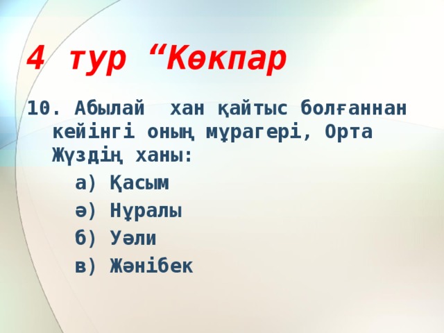 4 тур “Көкпар 10. Абылай хан қайтыс болғаннан кейінгі оның мұрагері, Орта Жүздің ханы:  а) Қасым  ә) Нұралы  б) Уәли  в) Жәнібек