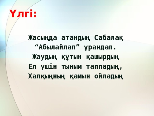 Үлгі:   Жасыңда атандың Сабалақ “ Абылайлап” ұрандап. Жаудың құтын қашырдың Ел үшін тыным таппадың, Халқыңның қамын ойладың