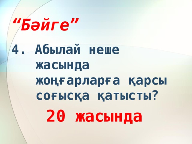 “ Бәйге” 4. Абылай неше жасында жоңғарларға қарсы соғысқа қатысты? 20 жасында