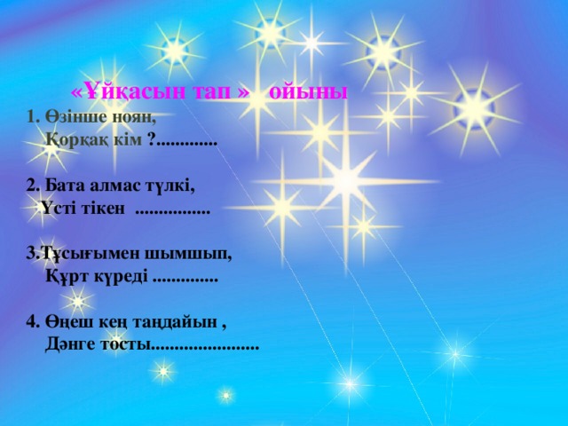 «Ұйқасын тап » ойыны 1. Өзінше ноян,  Қорқақ кім ?.............  2. Бата алмас түлкі,  Үсті тікен ................  3.Тұсығымен шымшып,  Құрт күреді ..............  4. Өңеш кең таңдайын ,  Дәнге тосты.......................