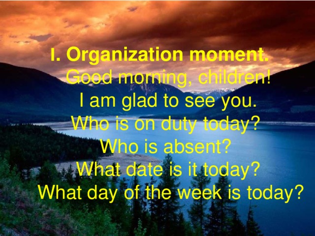   I . Organization moment.     Good morning, children!     I am glad to see you.    Who is on duty today?    Who is absent?     What date is it today?      What day of the week is today?
