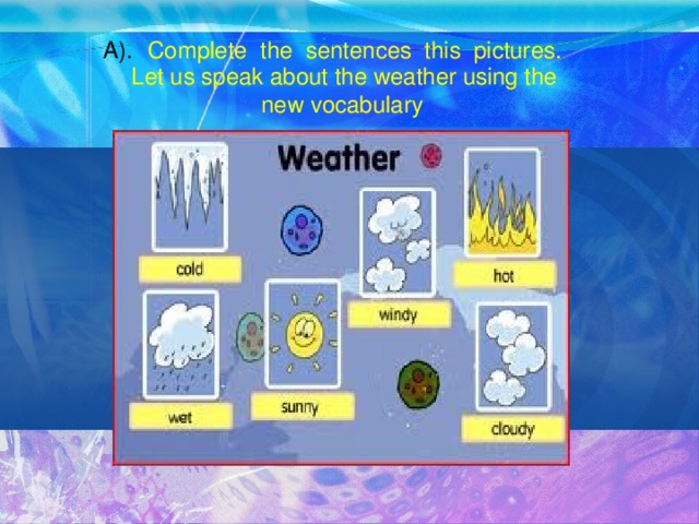 A).  Complete the sentences this pictures. Let us speak about the weather using the new vocabulary