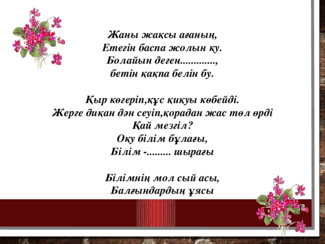 Жаны жақсы ағаның, Етегін баспа жолын қу. Болайын деген............., бетін қақпа белін бу.  Қыр көгеріп,құс қиқуы көбейді. Жерге диқан дән сеуіп,қорадан жас төл өрді Қай мезгіл? Оқу білім бұлағы, Білім -......... шырағы  Білімнің мол сый асы, Балғындардың ұясы