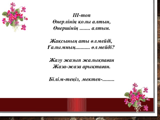 III-топ Өнерлінің қолы алтын, Өнершінің ........ алтын.  Жақсының аты өлмейді, Ғалымның........... өлмейді?  Жазу жазып жалықпаған Жаза-жаза арықтаған.  Білім-теңіз, мектеп-.........