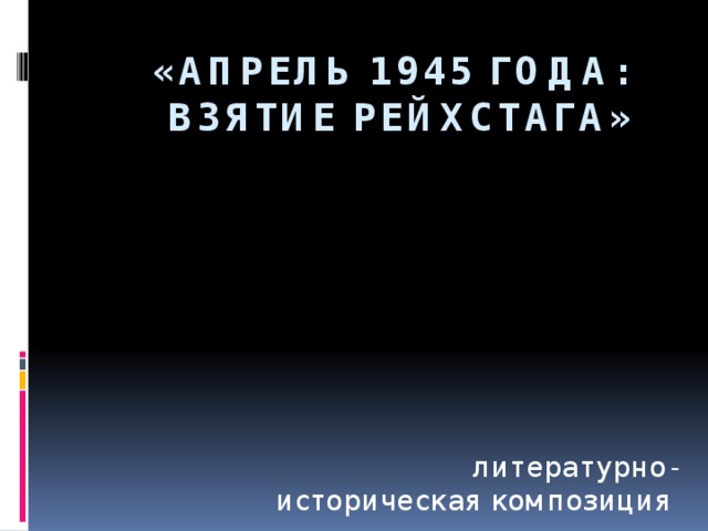 «АПРЕЛЬ 1945 ГОДА:  Взятие Рейхстага»  литературно- историческая композиция