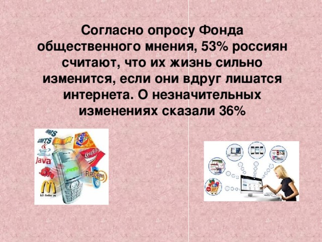 Согласно опросу Фонда общественного мнения, 53% россиян считают, что их жизнь сильно изменится, если они вдруг лишатся интернета. О незначительных изменениях сказали 36%