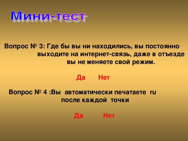 Вопрос № 3: Где бы вы ни находились, вы постоянно   выходите на интернет-связь, даже в отъезде   вы не меняете свой режим.    Да  Нет Вопрос № 4 :Вы автоматически печатаете ru   после каждой точки    Да  Нет