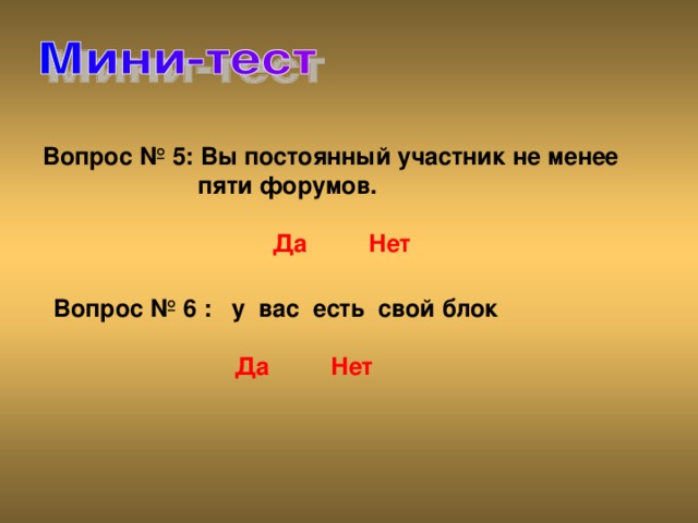 Вопрос № 5: Вы постоянный участник не менее  пяти форумов.    Да  Нет Вопрос № 6 : у вас есть свой блок    Да  Нет