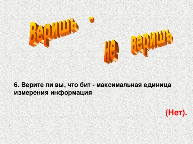 6. Верите ли вы, что бит - максимальная единица измерения информация (Нет).