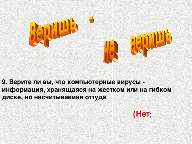 9. Верите ли вы, что компьютерные вирусы - информация, хранящаяся на жестком или на гибком диске, но несчитываемая оттуда (Нет