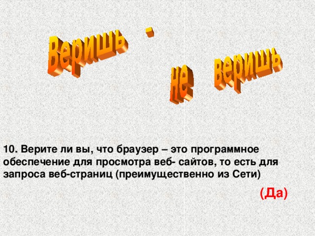 10. Верите ли вы, что браузер – это программное обеспечение для просмотра веб- сайтов, то есть для запроса веб-страниц (преимущественно из Сети) (Да)