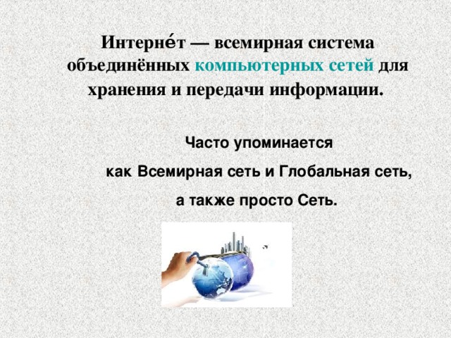 Интерне́т — всемирная система объединённых компьютерных сетей  для хранения и передачи информации. Часто упоминается  как Всемирная сеть и Глобальная сеть, а также просто Сеть.