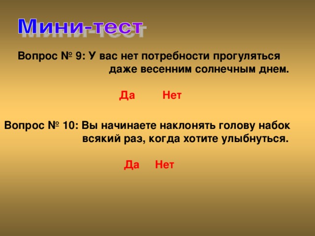 Вопрос № 9: У вас нет потребности прогуляться   даже весенним солнечным днем.    Да  Нет Вопрос № 10: Вы начинаете наклонять голову набок   всякий раз, когда хотите улыбнуться.    Да  Нет