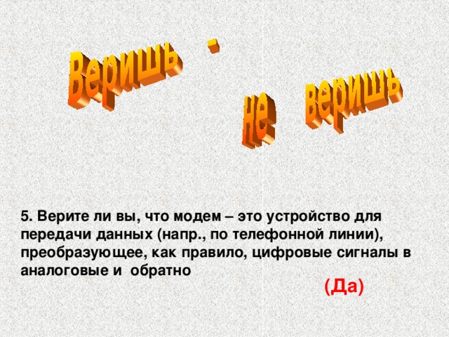 5. Верите ли вы, что модем – это устройство для передачи данных (напр., по телефонной линии), преобразующее, как правило, цифровые сигналы в аналоговые и обратно (Да)