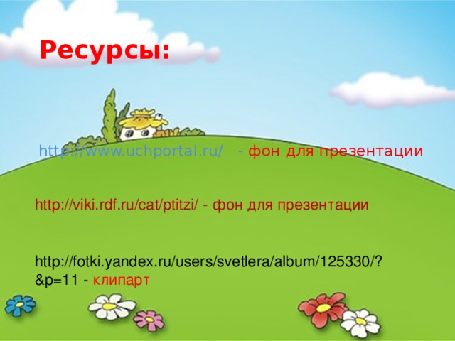Ресурсы: http://www.uchportal.ru/ - фон для презентации http://viki.rdf.ru/cat/ptitzi/ - фон для презентации http://fotki.yandex.ru/users/svetlera/album/125330/?&p=11 - клипарт
