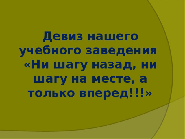 Девиз нашего учебного заведения  «Ни шагу назад, ни шагу на месте, а только вперед!!!»