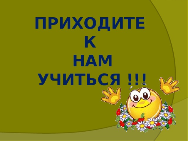 ПРИХОДИТЕ  К  НАМ  УЧИТЬСЯ !!!