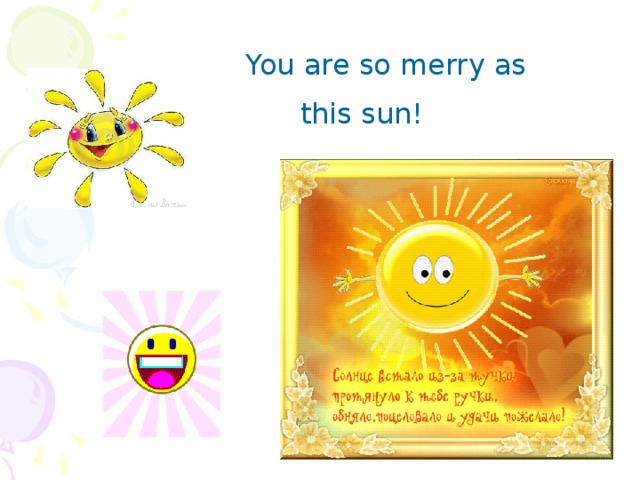 You are so merry as  this sun!