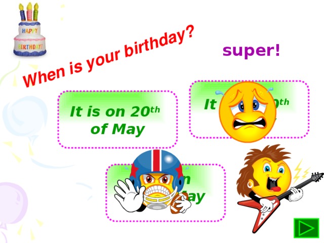 When is your birthday? super!   It is in 20 th  of May  It is on 20 th  of May  It is on 20 of May