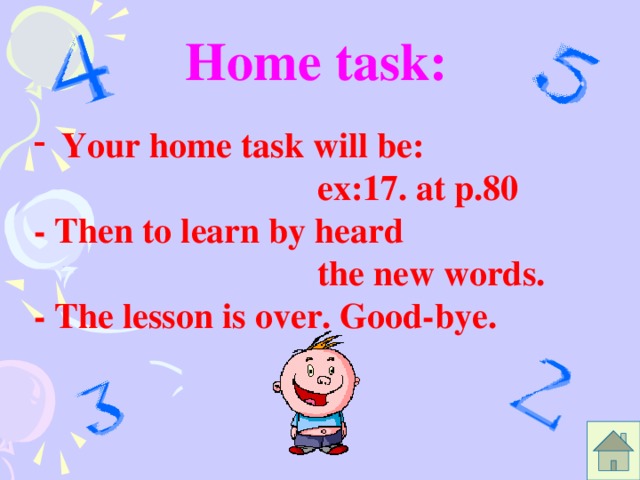 Home task:  Your home task will be:  ex:17. at p.80 - Then to learn by heard  the new words. - The lesson is over. Good-bye.