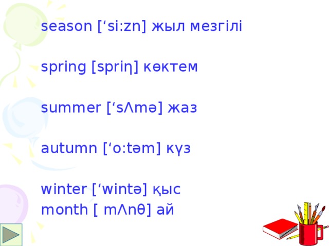 season [‘si:zn] жыл мезгілі spring [spriη] көктем summer [‘sΛmә] жаз autumn [‘о:tәm] күз winter [‘wintә] қыс month [ mΛnθ] ай