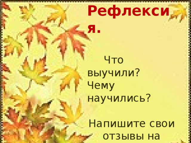 Рефлексия.   Что выучили? Чему научились? Напишите свои отзывы на «репках».