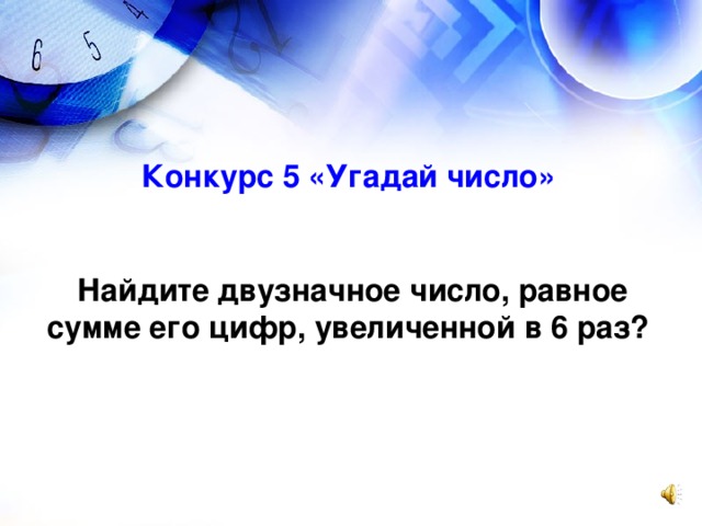 Конкурс 5 «Угадай число»   Найдите двузначное число, равное сумме его цифр, увеличенной в 6 раз?