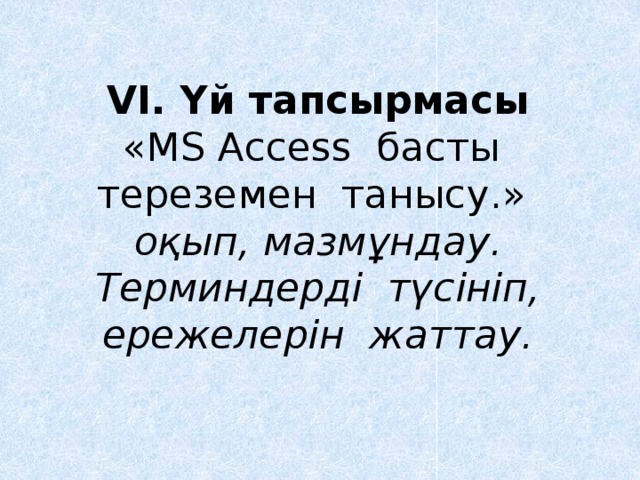 VІ. Үй тапсырмасы  «MS Access басты тереземен танысу.» оқып, мазмұндау. Терминдерді түсініп, ережелерін жаттау.