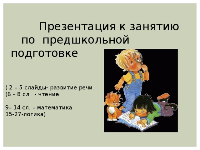 Презентация к занятию  по предшкольной подготовке ( 2 – 5 слайды- развитие речи (6 – 8 сл. - чтение 9– 14 сл. – математика 15-27-логика)