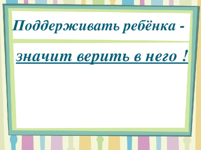 Поддерживать ребёнка - значит верить в него !