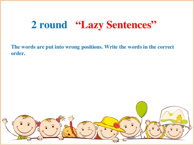 2 round “Lazy Sentences” The words are put into wrong positions. Write the words in the correct order.