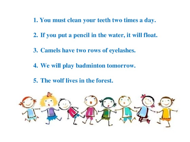 1. You must clean your teeth two times a day.  If you put a pencil in the water, it will float.  Camels have two rows of eyelashes.  We will play badminton tomorrow.