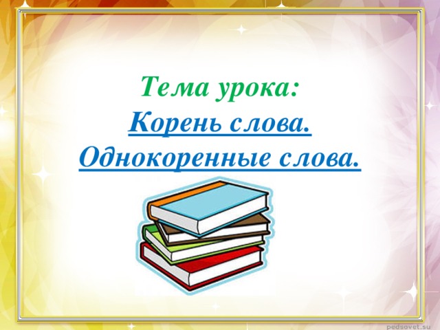 Тема урока: Корень слова. Однокоренные слова.