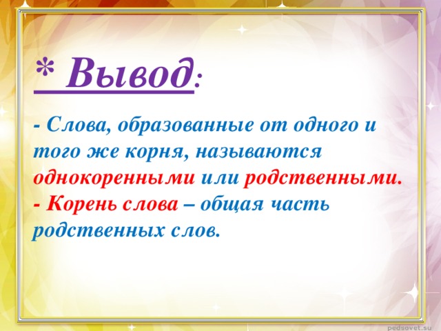 * Вывод :  - Слова, образованные от одного и того же корня, называются однокоренными  или родственными. - Корень слова – общая часть родственных слов.