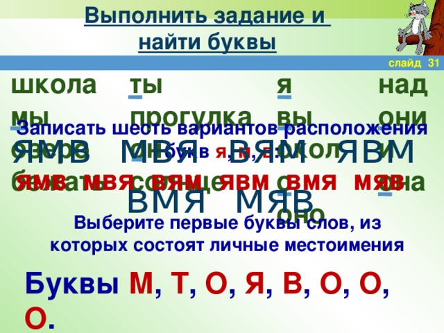 Выполнить задание и  найти буквы слайд 31 я над школа ты вы они прогулка мы около и озеро он она оно солнце бежать Записать шесть вариантов расположения букв я , м , в : ямв мвя вям явм вмя мяв ямв мвя вям явм вмя мяв Выберите первые буквы слов, из которых состоят личные местоимения Буквы М , Т , О , Я , В , О , О , О .