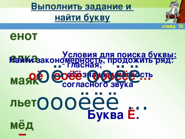 Выполнить задание и  найти букву слайд 36 енот елка маяк льет мёд Условия для поиска буквы:  гласная;  обозначает мягкость согласного звука Найти закономерность, продожить ряд:  оё ооёё оооёёё …  оё ооёё оооёёё … Буква Ё .