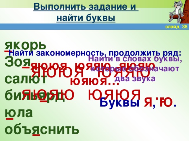 Выполнить задание и  найти буквы слайд 38 якорь Зоя салют бильярд юла объяснить Найти закономерность, продолжить ряд: яююя юяяю яюяю юяюя… Найти в словах буквы, которые обозначают два звука яююя юяяю яюяю юяюя … Буквы Я , Ю .