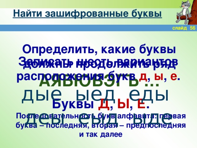 Найти зашифрованные буквы слайд 56 Определить, какие буквы должны продолжить ряд АЯБЮВЭГЪ … Записать шесть вариантов расположения букв д , ы , е . дые ыед еды деы еыд ыде Буквы Д , Ы , Е . Последовательность букв алфавита: первая буква – последняя, вторая – предпоследняя и так далее