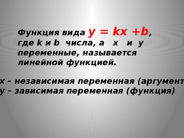 Функция вида y = kx +b , где k и b числа, а x и y переменные, называется линейной функцией. x – независимая переменная (аргумент) y – зависимая переменная (функция)