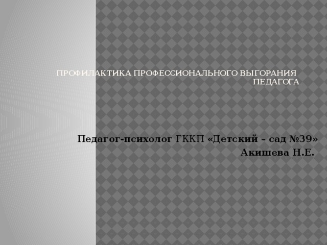 ПРОФИЛАКТИКА ПРОФЕССИОНАЛЬНОГО ВЫГОРАНИЯ  ПЕДАГОГА   Педагог-психолог ГККП «Детский – сад №39» Акишева Н.Е.