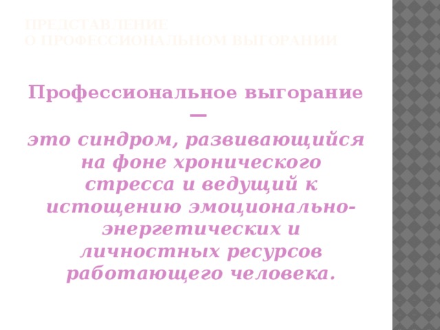 ПРЕДСТАВЛЕНИЕ  О ПРОФЕССИОНАЛЬНОМ ВЫГОРАНИИ   Профессиональное выгорание — это синдром, развивающийся на фоне хронического стресса и ведущий к истощению эмоционально-энергетических и личностных ресурсов работающего человека.