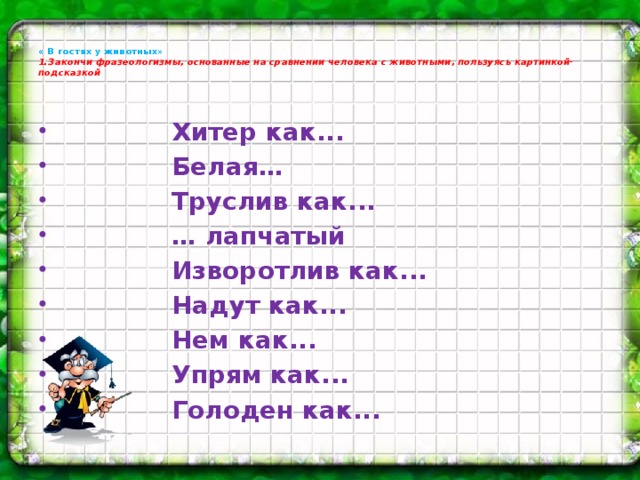 « В гостях у животных»  1.Закончи фразеологизмы, основанные на сравнении человека с животными, пользуясь картинкой-подсказкой    Хитер как...  Белая…  Труслив как... … лапчатый  Изворотлив как...  Надут как...  Нем как...  Упрям как...  Голоден как...