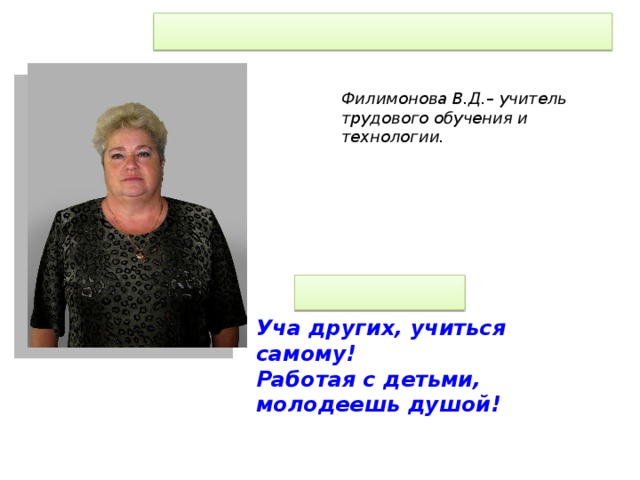 Филимонова В.Д.– учитель трудового обучения и технологии. Уча других, учиться самому! Работая с детьми, молодеешь душой!