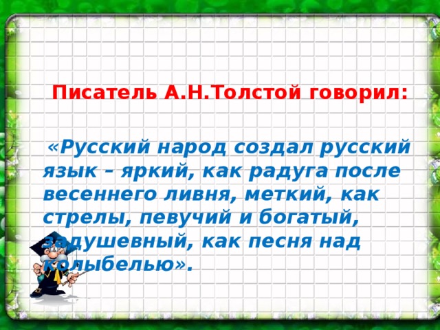 Писатель А.Н.Толстой говорил:   «Русский народ создал русский язык – яркий, как радуга после весеннего ливня, меткий, как стрелы, певучий и богатый, задушевный, как песня над колыбелью».