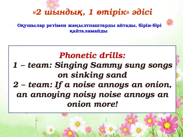«2 шындық, 1 өтірік» әдісі Оқушылар ретімен жаңылтпаштарды айтады, бірін-бірі қайталамайды  Phonetic drills: 1 – team: Singing Sammy sung songs on sinking sand 2 – team: If a noise annoys an onion, an annoying noisy noise annoys an onion more!