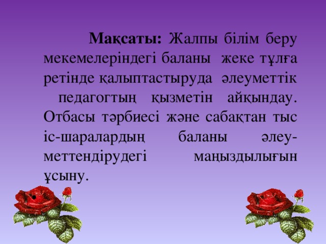 Мақсаты: Жалпы білім беру мекемелеріндегі баланы жеке тұлға ретінде қалыптастыруда әлеуметтік педагогтың қызметін айқындау. Отбасы тәрбиесі және сабақтан тыс іс-шаралардың баланы әлеу-меттендірудегі маңыздылығын ұсыну.