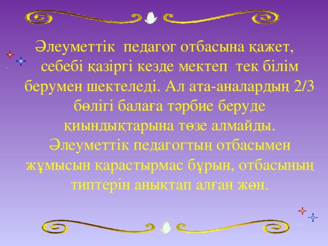 Әлеуметтік педагог отбасына қажет, себебі қазіргі кезде мектеп тек білім берумен шектеледі. Ал ата-аналардың 2/3 бөлігі балаға тәрбие беруде қиындықтарына төзе алмайды. Әлеуметтік педагогтың отбасымен жұмысын қарастырмас бұрын, отбасының типтерін анықтап алған жөн.